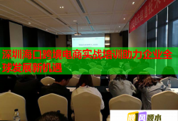 深圳?？诳缇畴娚虒?shí)戰(zhàn)培訓(xùn)助力企業(yè)全球發(fā)展新機(jī)遇