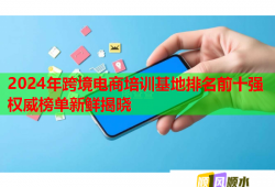 2024年跨境電商培訓(xùn)基地排名前十強(qiáng)權(quán)威榜單新鮮揭曉
