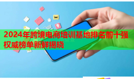 2024年跨境電商培訓(xùn)基地排名前十強(qiáng)權(quán)威榜單新鮮揭曉