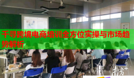 千尋跨境電商培訓(xùn)全方位實(shí)操與市場(chǎng)趨勢(shì)解析