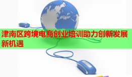 津南區(qū)跨境電商創(chuàng)業(yè)培訓助力創(chuàng)新發(fā)展新機遇