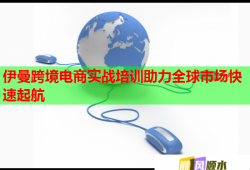 伊曼跨境電商實戰(zhàn)培訓助力全球市場快速起航