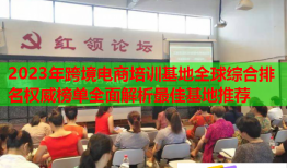 2023年跨境電商培訓基地全球綜合排名權威榜單全面解析最佳基地推薦
