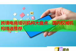 跨境電商培訓(xùn)機構(gòu)大盤點：國內(nèi)權(quán)威機構(gòu)精選推薦