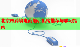 北京市跨境電商培訓(xùn)機(jī)構(gòu)推薦與學(xué)習(xí)指南