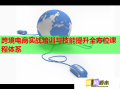 跨境電商實戰(zhàn)培訓(xùn)與技能提升全方位課程體系