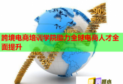 跨境電商培訓學院助力全球電商人才全面提升