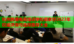 杭州跨境電商培訓(xùn)學(xué)校哪家好2023年權(quán)威評(píng)測(cè)與選擇推薦大全