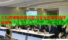 三九跨境電商培訓(xùn)助力企業(yè)出海實(shí)戰(zhàn)技能提升