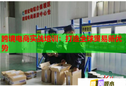 跨境電商實(shí)戰(zhàn)培訓(xùn)：打造全球貿(mào)易新優(yōu)勢
