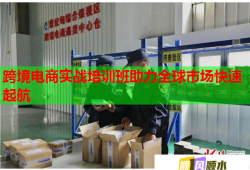 跨境電商實(shí)戰(zhàn)培訓(xùn)班助力全球市場(chǎng)快速起航