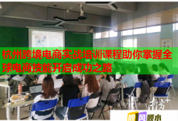 杭州跨境電商實(shí)戰(zhàn)培訓(xùn)課程助你掌握全球電商技能開啟成功之路