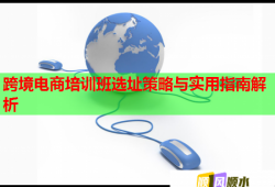 跨境電商培訓(xùn)班選址策略與實(shí)用指南解析