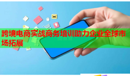 跨境電商實(shí)戰(zhàn)商務(wù)培訓(xùn)助力企業(yè)全球市場拓展