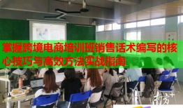 掌握跨境電商培訓(xùn)班銷售話術(shù)編寫的核心技巧與高效方法實戰(zhàn)指南