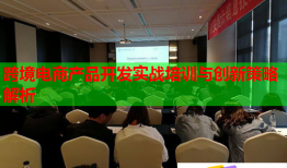跨境電商產(chǎn)品開(kāi)發(fā)實(shí)戰(zhàn)培訓(xùn)與創(chuàng)新策略解析