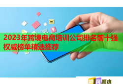 2023年跨境電商培訓公司排名前十強權威榜單精選推薦