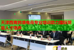 天津西青跨境電商專業(yè)培訓助力國際貿(mào)易人才培養(yǎng)