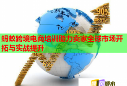 螞蟻跨境電商培訓助力賣家全球市場開拓與實戰(zhàn)提升