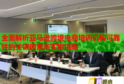 全面解析亞馬遜跨境電商培訓(xùn)機(jī)構(gòu)可靠性的關(guān)鍵因素與實用指南