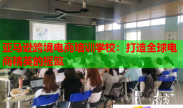 亞馬遜跨境電商培訓(xùn)學(xué)校：打造全球電商精英的搖籃