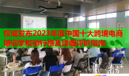 權(quán)威發(fā)布2023年度中國十大跨境電商培訓(xùn)學(xué)校排行榜及詳細(xì)評價(jià)指南