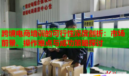 跨境電商培訓(xùn)的可行性深度剖析：市場前景、操作難點與成功策略探討