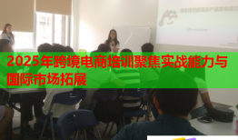 2025年跨境電商培訓(xùn)聚焦實(shí)戰(zhàn)能力與國(guó)際市場(chǎng)拓展