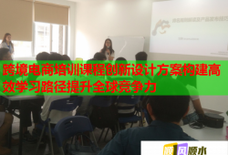跨境電商培訓(xùn)課程創(chuàng)新設(shè)計(jì)方案構(gòu)建高效學(xué)習(xí)路徑提升全球競(jìng)爭(zhēng)力