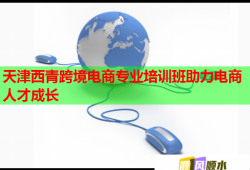 天津西青跨境電商專業(yè)培訓(xùn)班助力電商人才成長