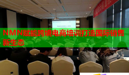 NMN賦能跨境電商培訓(xùn)打造國(guó)際銷售新生態(tài)