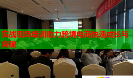 實戰(zhàn)現場培訓助力跨境電商快速成長與突破