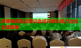 跨境電商百企培訓(xùn)會成功舉辦助力企業(yè)全球發(fā)展