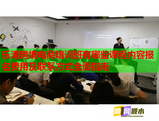 樂(lè)清跨境電商培訓(xùn)班有哪些課程內(nèi)容報(bào)名費(fèi)用及聯(lián)系方式全面指南