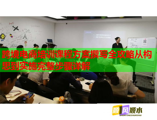 跨境電商培訓課程方案撰寫全攻略從構思到實施完整步驟詳解