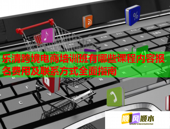 樂(lè)清跨境電商培訓(xùn)班有哪些課程內(nèi)容報(bào)名費(fèi)用及聯(lián)系方式全面指南