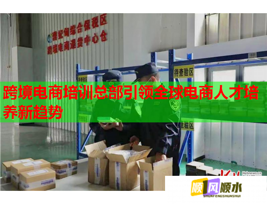 跨境電商培訓(xùn)總部引領(lǐng)全球電商人才培養(yǎng)新趨勢