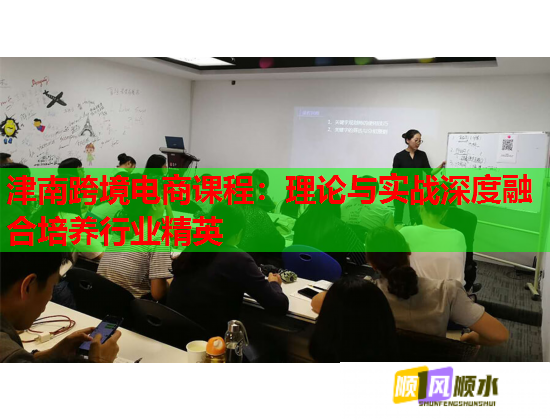 津南跨境電商課程：理論與實戰(zhàn)深度融合培養(yǎng)行業(yè)精英