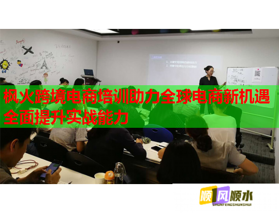 楓火跨境電商培訓助力全球電商新機遇全面提升實戰(zhàn)能力