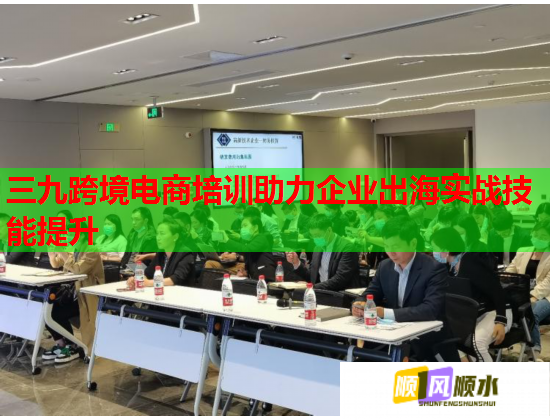 三九跨境電商培訓(xùn)助力企業(yè)出海實(shí)戰(zhàn)技能提升