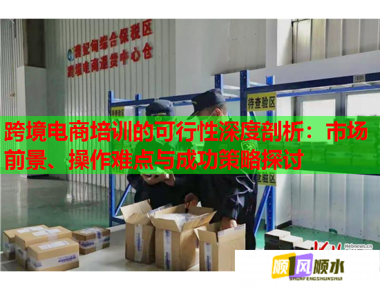 跨境電商培訓(xùn)的可行性深度剖析：市場前景、操作難點與成功策略探討