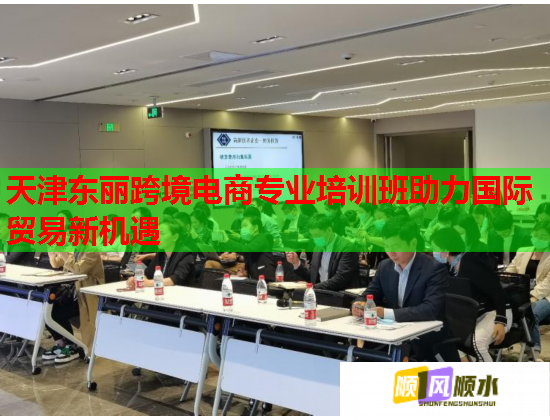 天津東麗跨境電商專業(yè)培訓(xùn)班助力國(guó)際貿(mào)易新機(jī)遇