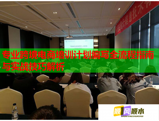 專業(yè)跨境電商培訓(xùn)計(jì)劃編寫全流程指南與實(shí)戰(zhàn)技巧解析