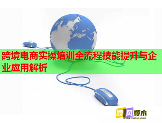 跨境電商實操培訓(xùn)全流程技能提升與企業(yè)應(yīng)用解析