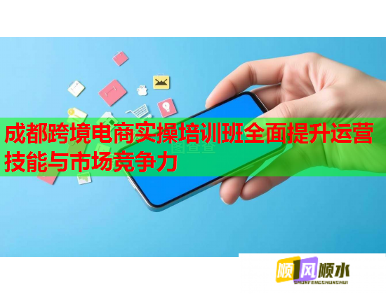 成都跨境電商實操培訓班全面提升運營技能與市場競爭力