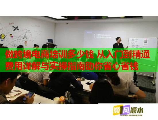 做跨境電商培訓多少錢 從入門到精通費用詳解與實操指南助你省心省錢